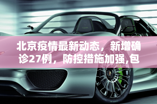 北京疫情最新动态，新增确诊27例，防控措施加强,包含北京新增确诊27例的词条