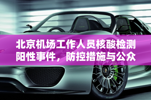 北京机场工作人员核酸检测阳性事件，防控措施与公众反应,北京2名机场工作人员核酸阳性