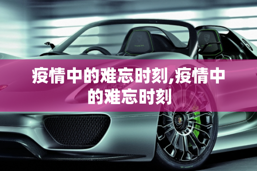疫情中的难忘时刻,疫情中的难忘时刻