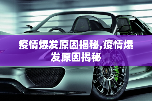 疫情爆发原因揭秘,疫情爆发原因揭秘