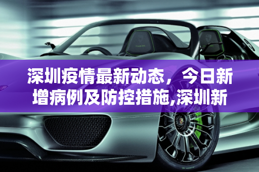 深圳疫情最新动态，今日新增病例及防控措施,深圳新增疫情最新消息今天