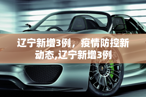 辽宁新增3例，疫情防控新动态,辽宁新增3例