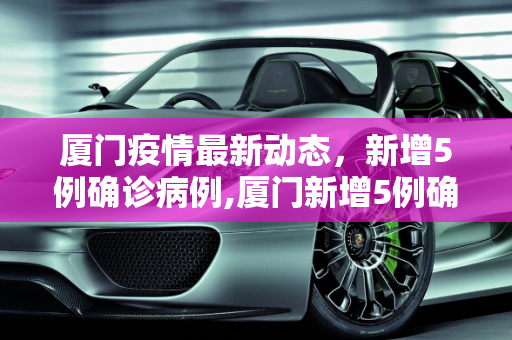 厦门疫情最新动态，新增5例确诊病例,厦门新增5例确诊病例