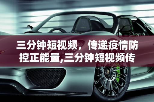 三分钟短视频，传递疫情防控正能量,三分钟短视频传递疫情防控正能量