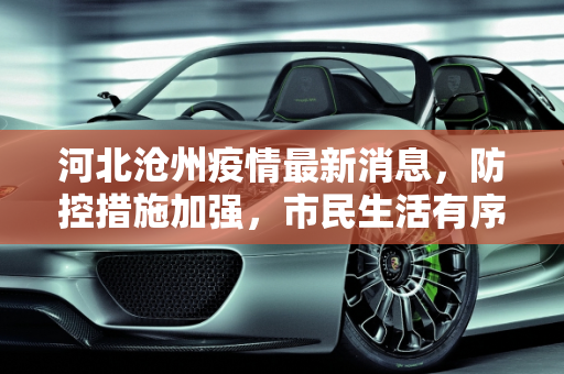河北沧州疫情最新消息，防控措施加强，市民生活有序,河北沧州疫情最新消息