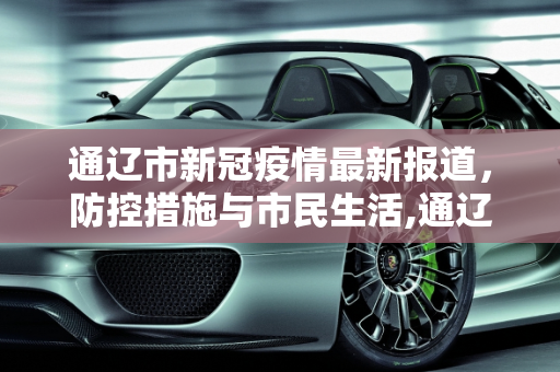 通辽市新冠疫情最新报道，防控措施与市民生活,通辽新冠疫情最新报道