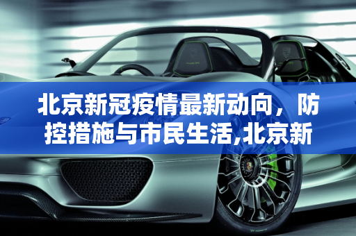 北京新冠疫情最新动向，防控措施与市民生活,北京新冠疫情最新动向