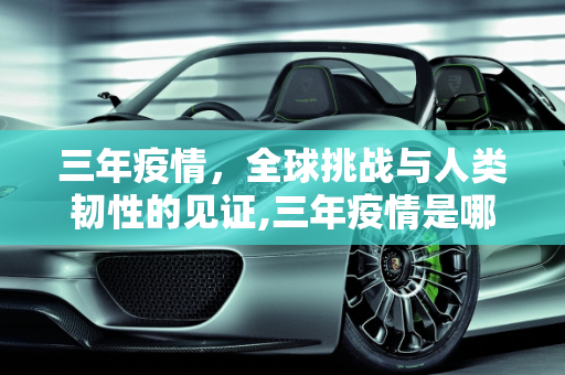 三年疫情，全球挑战与人类韧性的见证,三年疫情是哪几年