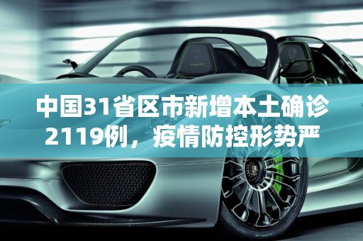 中国31省区市新增本土确诊2119例，疫情防控形势严峻,31省增本土确诊2119例