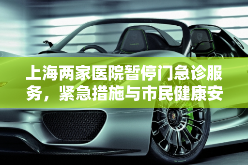 上海两家医院暂停门急诊服务，紧急措施与市民健康安全,上海两家医院暂停门急诊服务