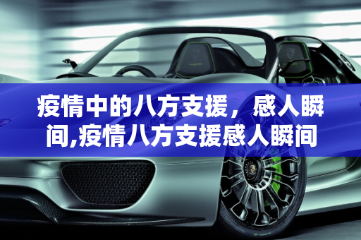 疫情中的八方支援，感人瞬间,疫情八方支援感人瞬间