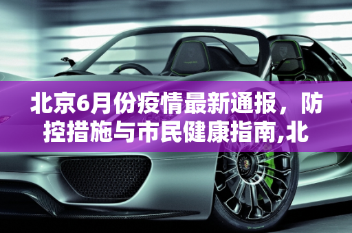 北京6月份疫情最新通报，防控措施与市民健康指南,北京6月份疫情最新通报