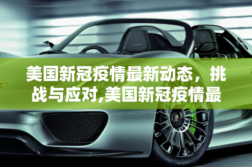 美国新冠疫情最新动态，挑战与应对,美国新冠疫情最新建