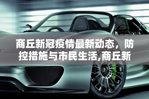 商丘新冠疫情最新动态，防控措施与市民生活,商丘新冠疫情最新消息