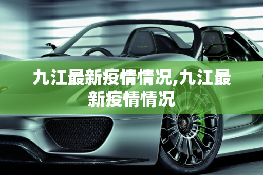 九江最新疫情情况,九江最新疫情情况