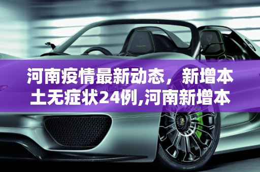 河南疫情最新动态，新增本土无症状24例,河南新增本土无症状24例