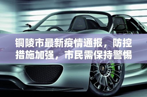 铜陵市最新疫情通报，防控措施加强，市民需保持警惕,铜陵最新疫情公布信息