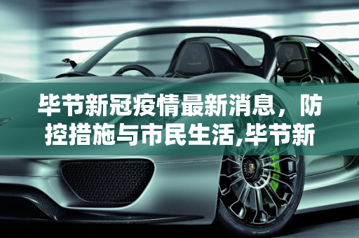 毕节新冠疫情最新消息，防控措施与市民生活,毕节新冠疫情最新消息