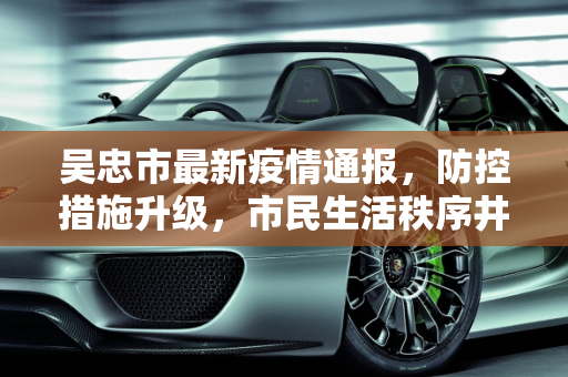 吴忠市最新疫情通报，防控措施升级，市民生活秩序井然,吴忠最新通报