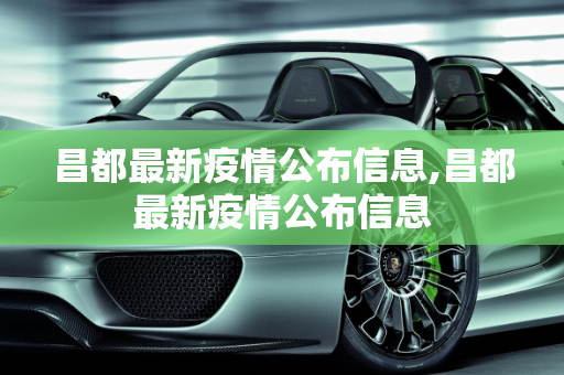 昌都最新疫情公布信息,昌都最新疫情公布信息