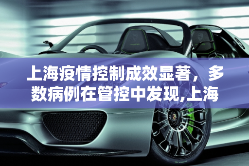 上海疫情控制成效显著，多数病例在管控中发现,上海多数病例在管控中发现