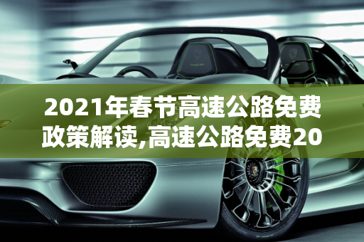 2021年春节高速公路免费政策解读,高速公路免费2021年春节
