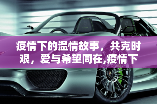 疫情下的温情故事，共克时艰，爱与希望同在,疫情下的温情故事