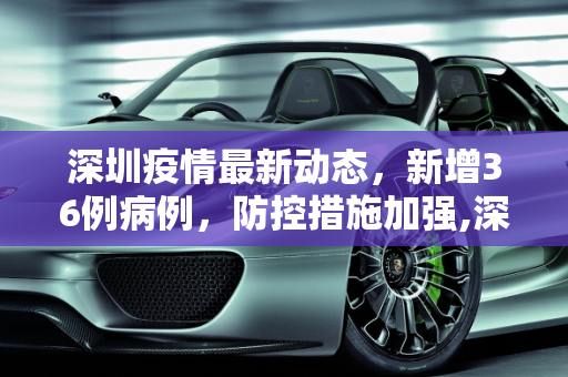 深圳疫情最新动态，新增36例病例，防控措施加强,深圳新增36例病例