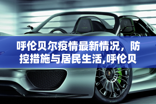 呼伦贝尔疫情最新情况，防控措施与居民生活,呼伦贝尔疫情最新情况