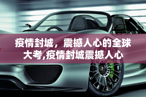 疫情封城，震撼人心的全球大考,疫情封城震撼人心