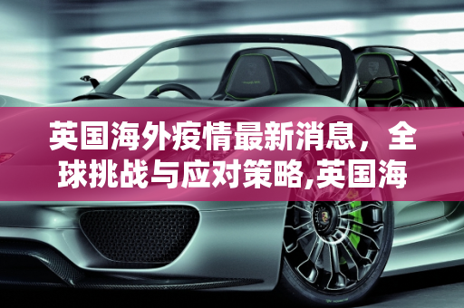 英国海外疫情最新消息，全球挑战与应对策略,英国海外疫情最新消息