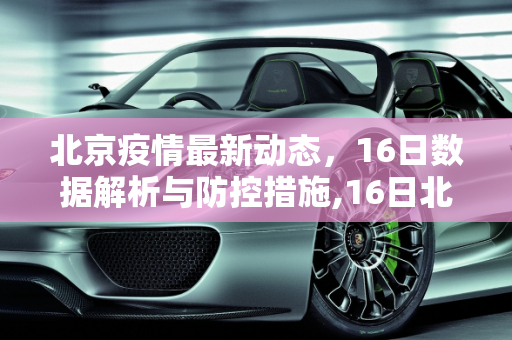 北京疫情最新动态，16日数据解析与防控措施,16日北京疫情最新数据