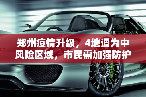 郑州疫情升级，4地调为中风险区域，市民需加强防护,郑州4地调为中风险