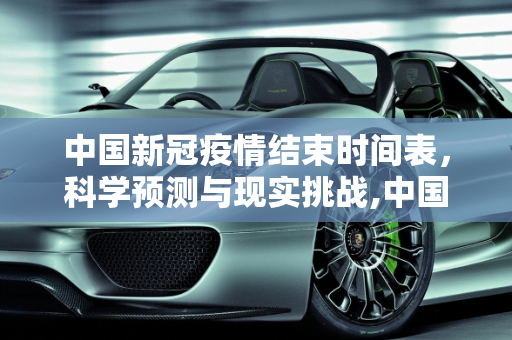 中国新冠疫情结束时间表，科学预测与现实挑战,中国新冠疫情结束时间表