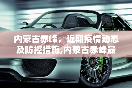 内蒙古赤峰，近期疫情动态及防控措施,内蒙古赤峰最近疫情