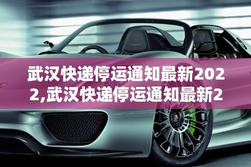 武汉快递停运通知最新2022,武汉快递停运通知最新2022