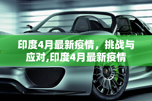 印度4月最新疫情，挑战与应对,印度4月最新疫情