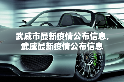 武威市最新疫情公布信息,武威最新疫情公布信息