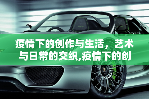 疫情下的创作与生活，艺术与日常的交织,疫情下的创作与生活