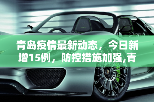青岛疫情最新动态，今日新增15例，防控措施加强,青岛疫情最新消息今天新增了15例