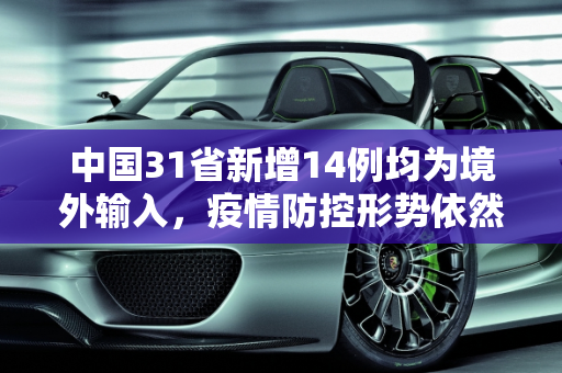 中国31省新增14例均为境外输入，疫情防控形势依然严峻,31省新增14例均为境外输入