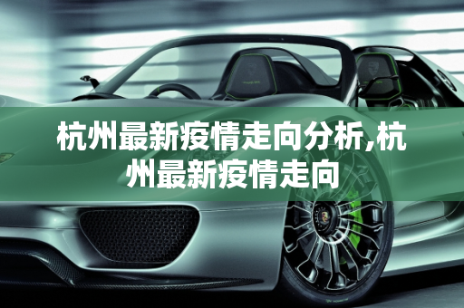 杭州最新疫情走向分析,杭州最新疫情走向