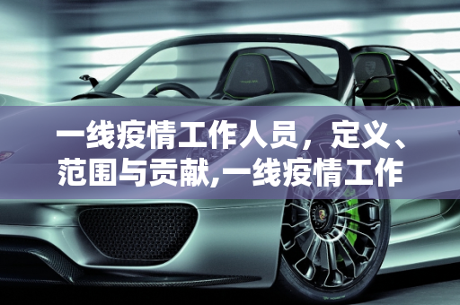 一线疫情工作人员，定义、范围与贡献,一线疫情工作人员定义及范围