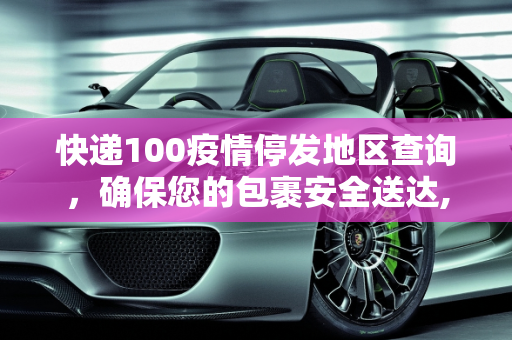 快递100疫情停发地区查询，确保您的包裹安全送达,快递100疫情停发地区查询