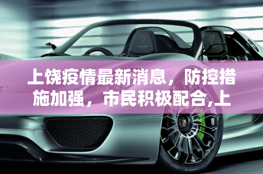 上饶疫情最新消息，防控措施加强，市民积极配合,上饶疫情最新消息