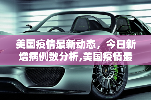 美国疫情最新动态，今日新增病例数分析,美国疫情最新消息今天新增人数