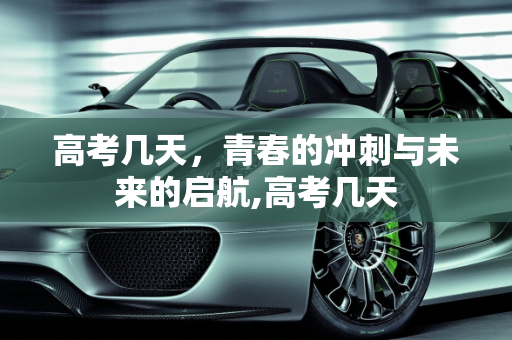 高考几天，青春的冲刺与未来的启航,高考几天