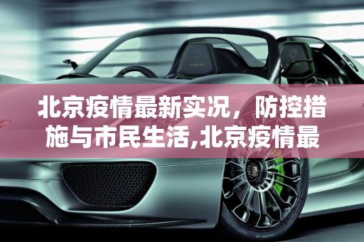 北京疫情最新实况，防控措施与市民生活,北京疫情最新实况