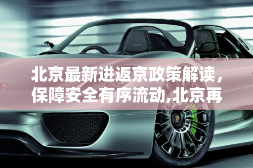 北京最新进返京政策解读，保障安全有序流动,北京再发布进返京政策