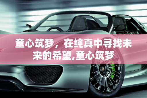 童心筑梦，在纯真中寻找未来的希望,童心筑梦